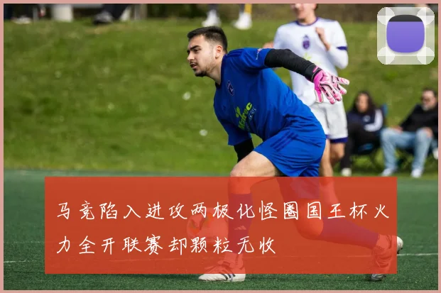 马竞陷入进攻两极化怪圈国王杯火力全开联赛却颗粒无收