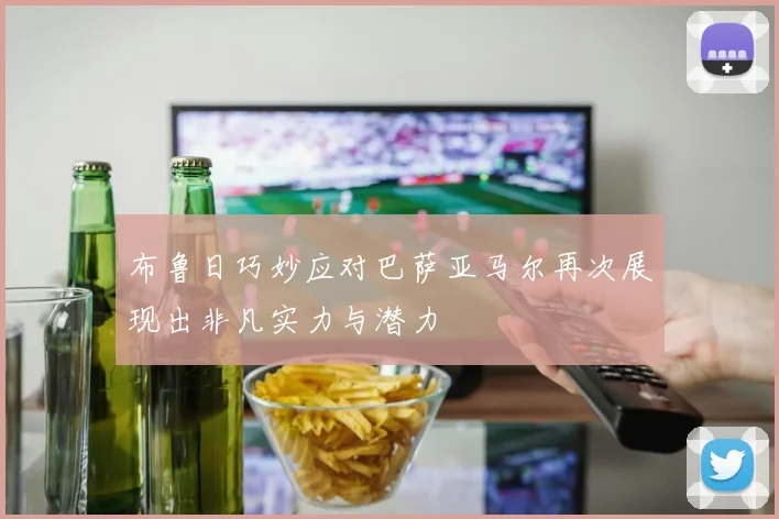 布鲁日巧妙应对巴萨亚马尔再次展现出非凡实力与潜力