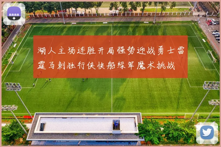 湖人主场连胜开局强势迎战勇士雷霆马刺独行侠快船绿军魔术挑战
