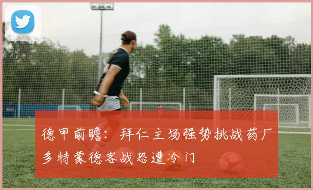 德甲前瞻:拜仁主场强势挑战药厂多特蒙德客战恐遭冷门