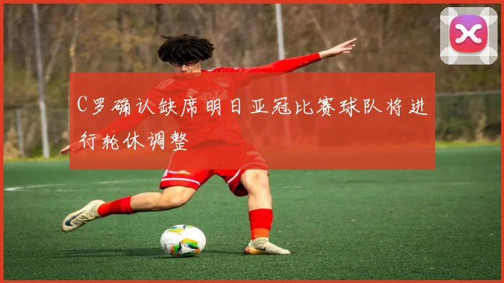 C罗确认缺席明日亚冠比赛球队将进行轮休调整
