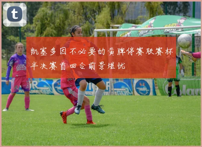 凯塞多因不必要的黄牌停赛联赛杯半决赛首回合前景堪忧