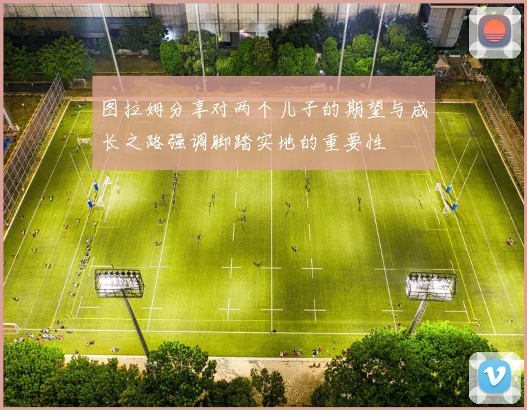 图拉姆分享对两个儿子的期望与成长之路强调脚踏实地的重要性