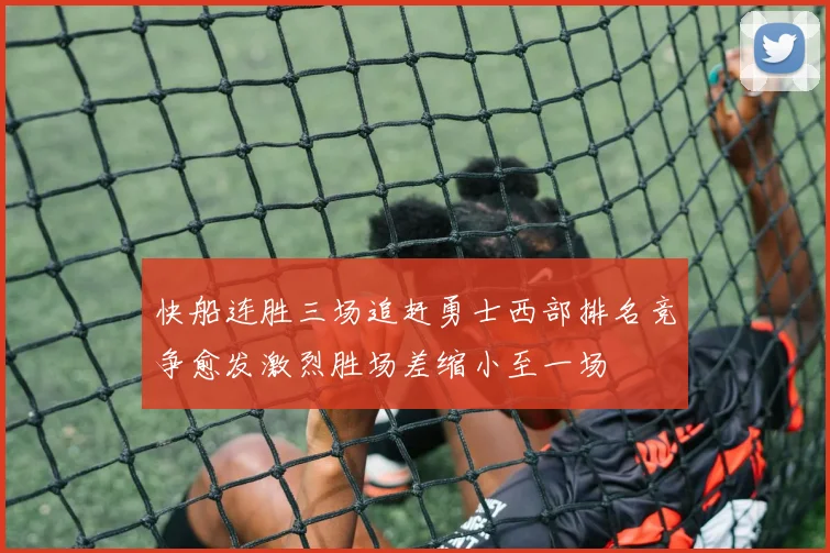 快船连胜三场追赶勇士西部排名竞争愈发激烈胜场差缩小至一场