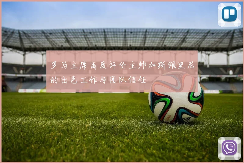罗马主席高度评价主帅加斯佩里尼的出色工作与团队信任