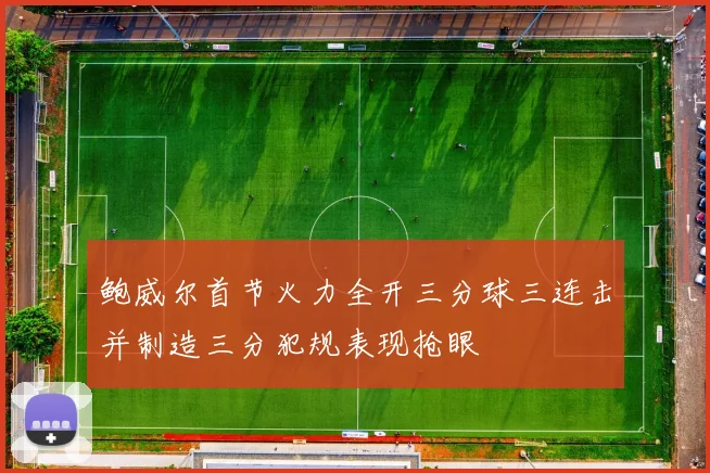 鲍威尔首节火力全开三分球三连击并制造三分犯规表现抢眼