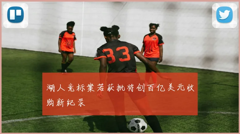 湖人竞标案若获批将创百亿美元收购新纪录