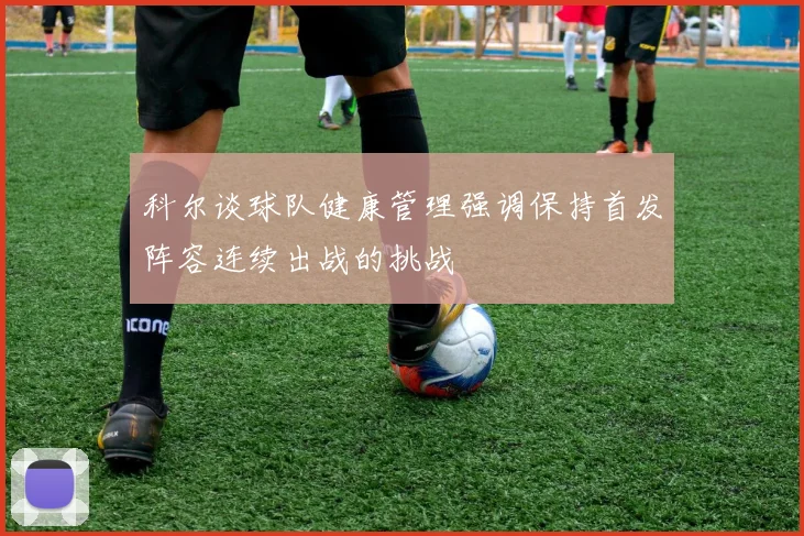 科尔谈球队健康管理强调保持首发阵容连续出战的挑战
