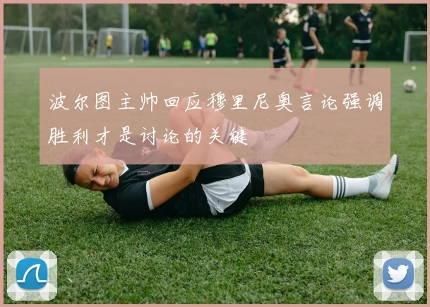 波尔图主帅回应穆里尼奥言论强调胜利才是讨论的关键