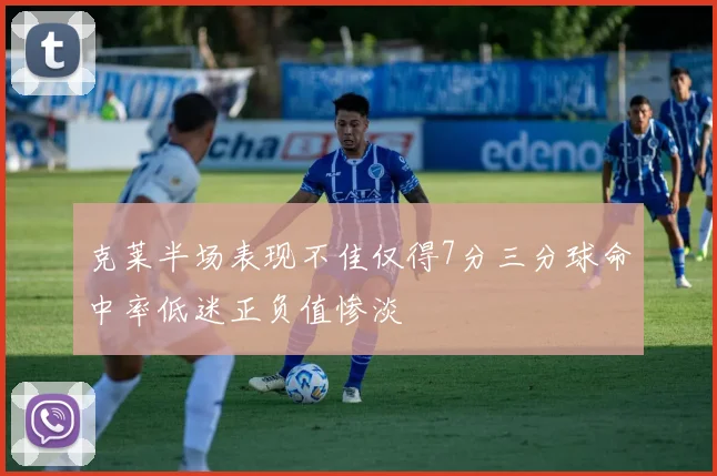 克莱半场表现不佳仅得7分三分球命中率低迷正负值惨淡