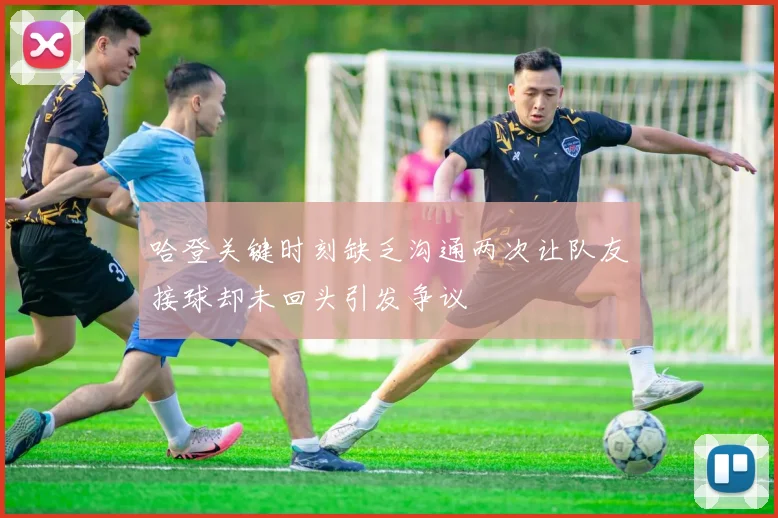 哈登关键时刻缺乏沟通两次让队友接球却未回头引发争议