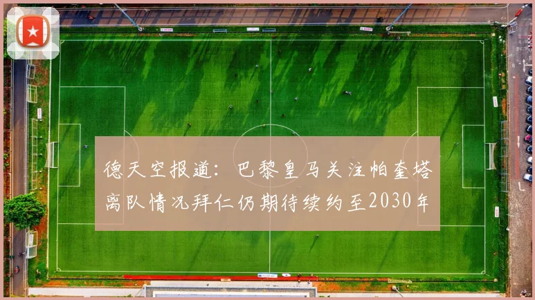 德天空报道：巴黎皇马关注帕奎塔离队情况拜仁仍期待续约至2030年