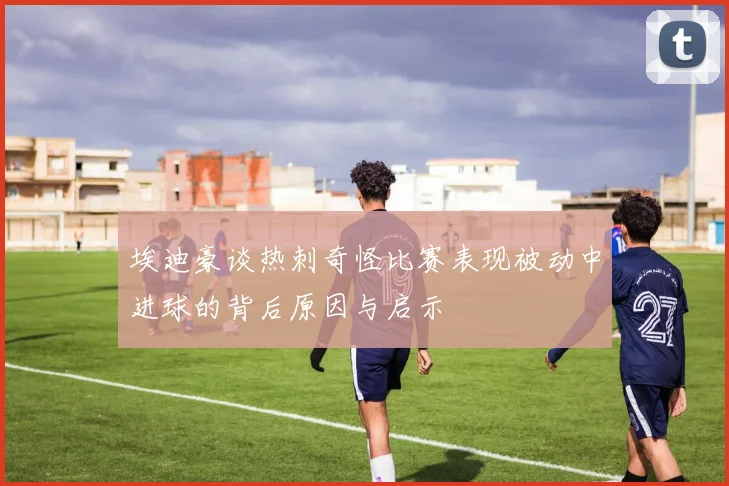 埃迪豪谈热刺奇怪比赛表现被动中进球的背后原因与启示