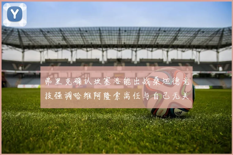 弗里克确认坎塞洛能出战桑坦德竞技强调哈维阿隆索离任与自己无关