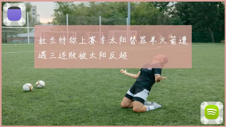 杜兰特称上赛季太阳替罪羊火箭遭遇三连败被太阳反超