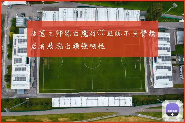 活塞主帅称白魔对CC犯规不当赞扬后者展现出顽强韧性