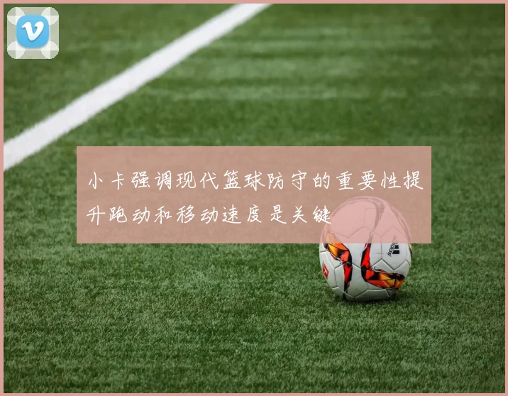 小卡强调现代篮球防守的重要性提升跑动和移动速度是关键
