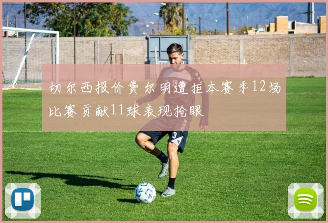 切尔西报价费尔明遭拒本赛季12场比赛贡献11球表现抢眼