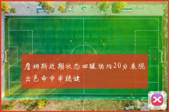 詹姆斯近期状态回暖场均20分表现出色命中率稳健