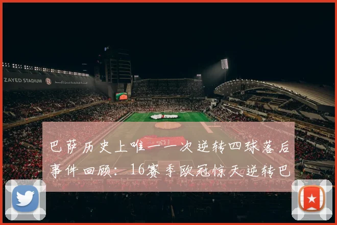 巴萨历史上唯一一次逆转四球落后事件回顾：16赛季欧冠惊天逆转巴黎