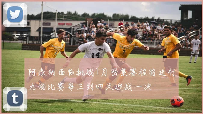 阿森纳面临挑战1月密集赛程将进行九场比赛每三到四天迎战一次