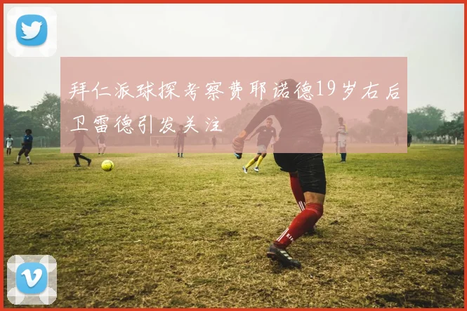 拜仁派球探考察费耶诺德19岁右后卫雷德引发关注