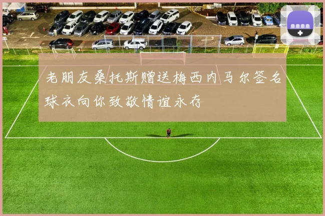 老朋友桑托斯赠送梅西内马尔签名球衣向你致敬情谊永存