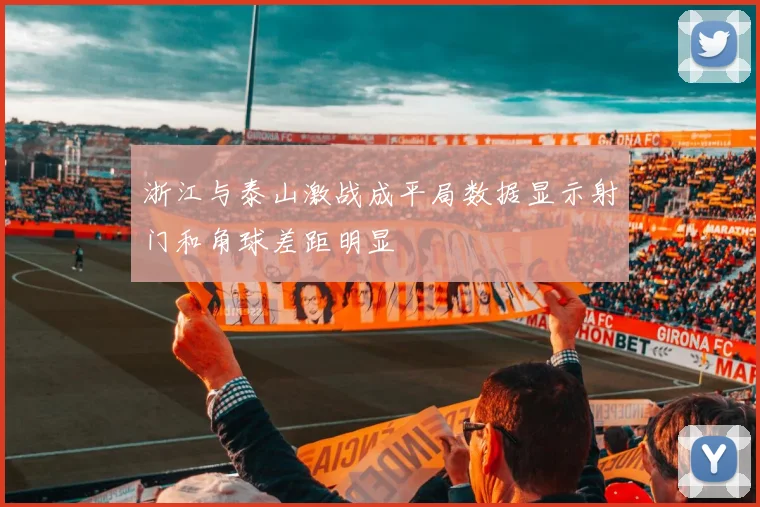 浙江与泰山激战成平局数据显示射门和角球差距明显