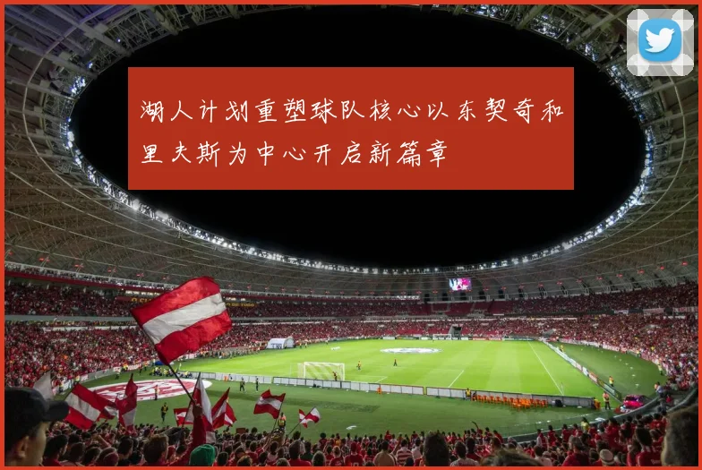 湖人计划重塑球队核心以东契奇和里夫斯为中心开启新篇章