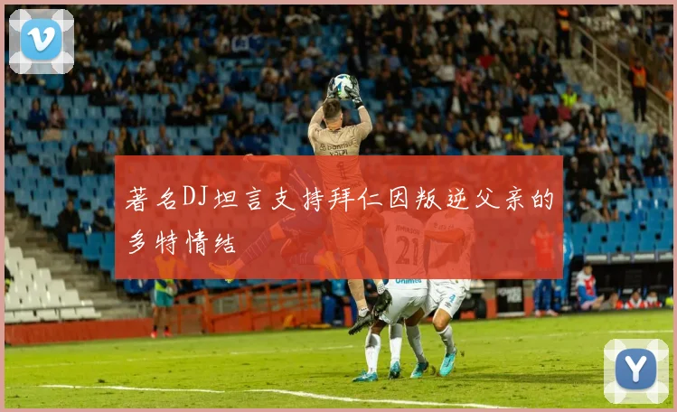 著名DJ坦言支持拜仁因叛逆父亲的多特情结