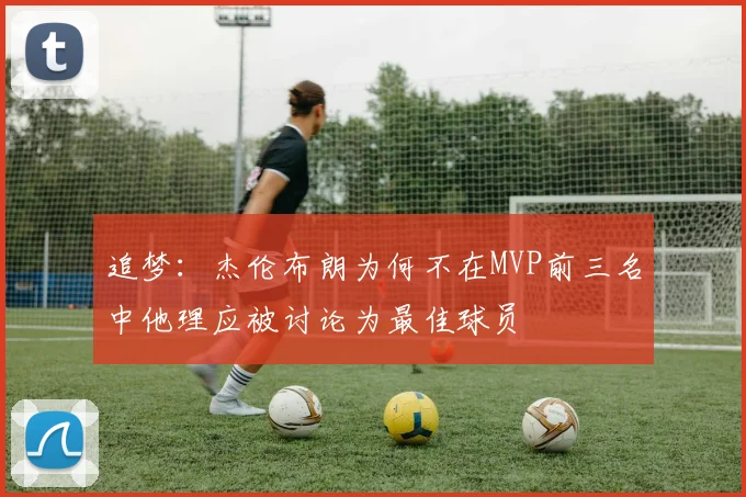 追梦：杰伦布朗为何不在MVP前三名中他理应被讨论为最佳球员