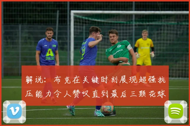解说：布克在关键时刻展现超强抗压能力令人赞叹直到最后三颗花球前