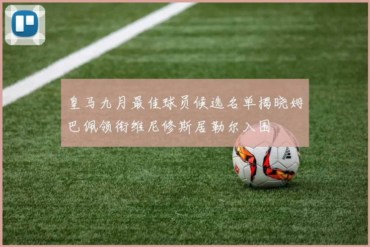皇马九月最佳球员候选名单揭晓姆巴佩领衔维尼修斯居勒尔入围