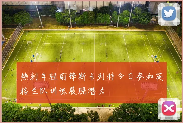 热刺年轻前锋斯卡列特今日参加英格兰队训练展现潜力