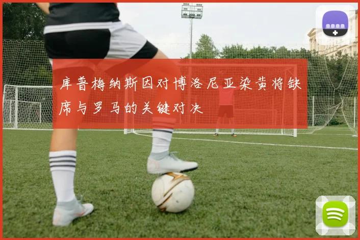 库普梅纳斯因对博洛尼亚染黄将缺席与罗马的关键对决