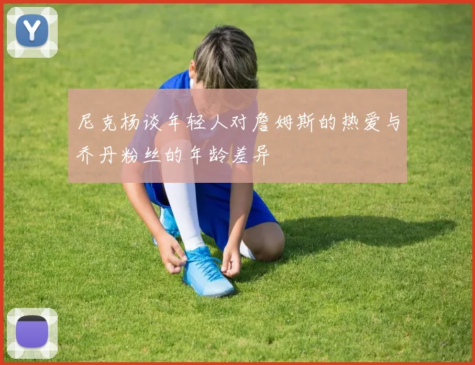 尼克杨谈年轻人对詹姆斯的热爱与乔丹粉丝的年龄差异