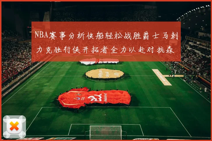NBA赛事分析快船轻松战胜爵士马刺力克独行侠开拓者全力以赴对抗森林狼