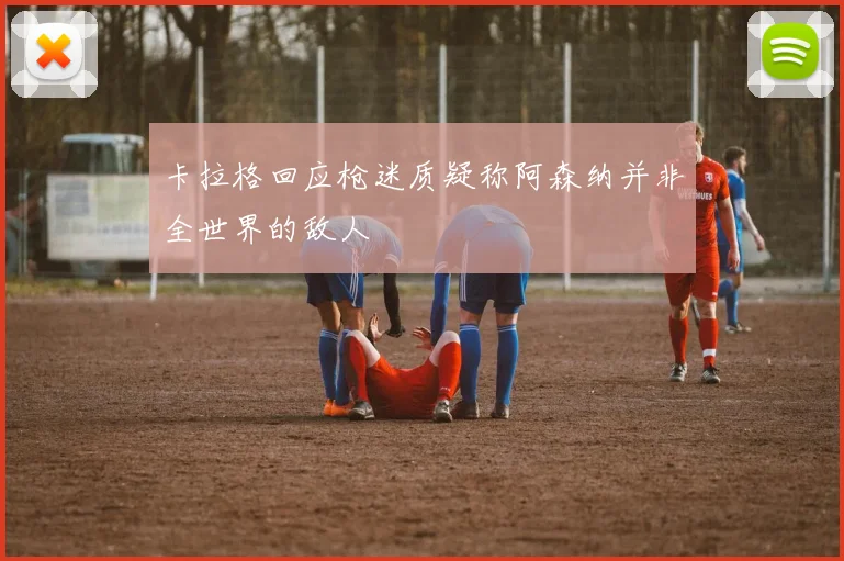 卡拉格回应枪迷质疑称阿森纳并非全世界的敌人